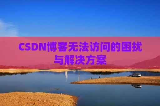 CSDN博客无法访问的困扰与解决方案 CSDN博客无法访问的困扰与解决方案